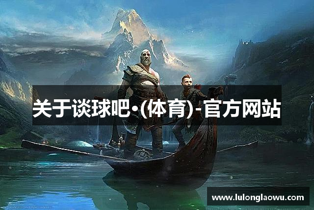 关于谈球吧·(体育)-官方网站